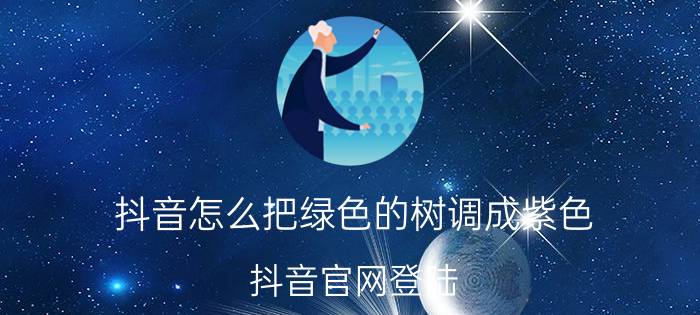 抖音怎么把绿色的树调成紫色 抖音官网登陆？